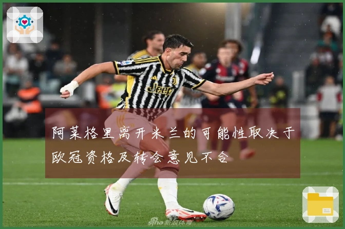 阿莱格里离开米兰的可能性取决于欧冠资格及转会意见不合