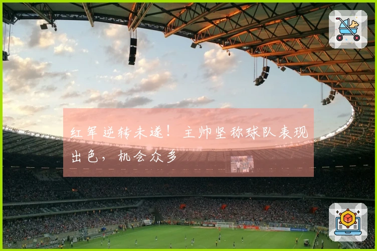 红军逆转未遂！主帅坚称球队表现出色，机会众多