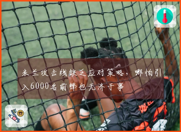 米兰攻击线缺乏应对策略，哪怕引入6000名前锋也无济于事