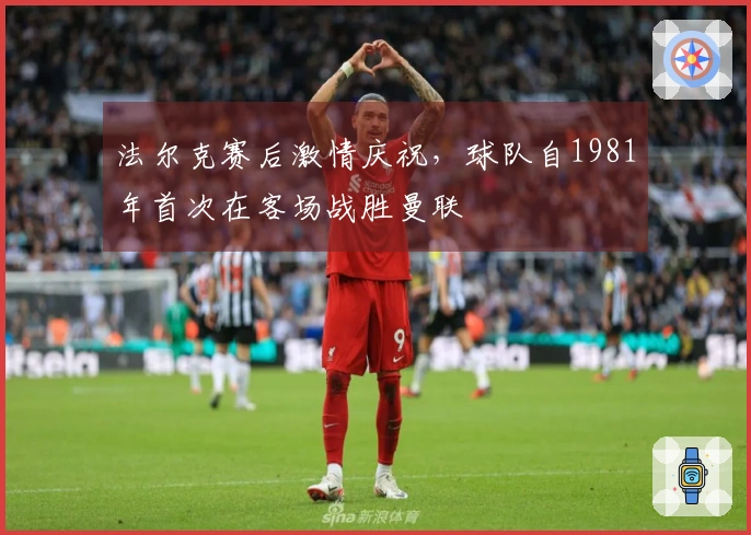 法尔克赛后激情庆祝，球队自1981年首次在客场战胜曼联
