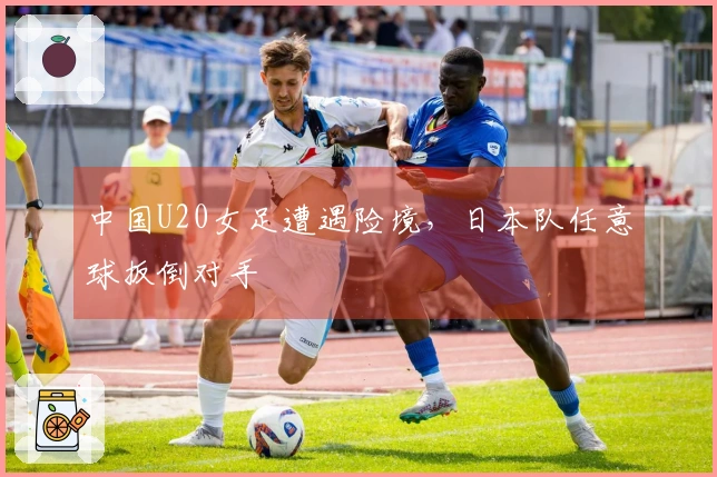 中国U20女足遭遇险境，日本队任意球扳倒对手