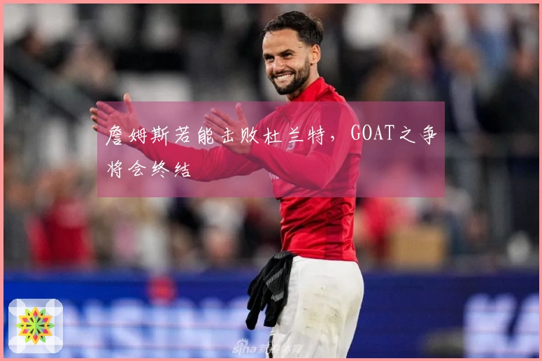 詹姆斯若能击败杜兰特，GOAT之争将会终结