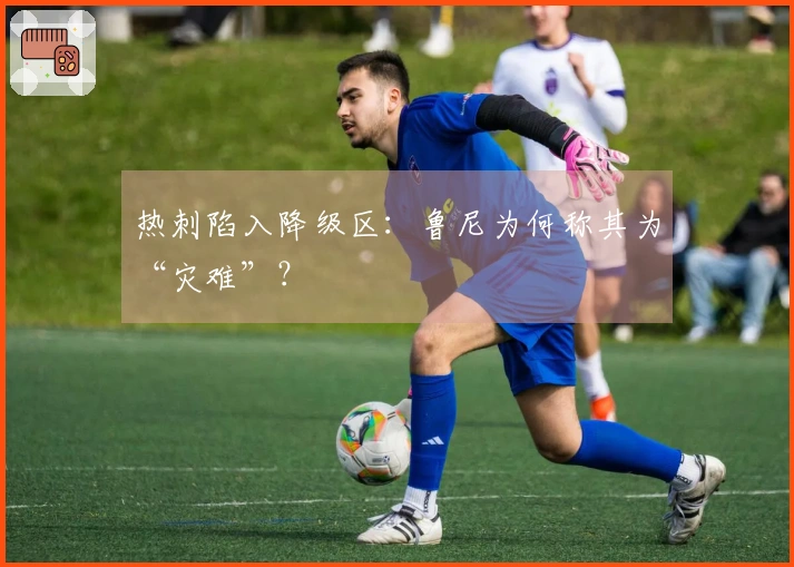 热刺陷入降级区：鲁尼为何称其为“灾难”？