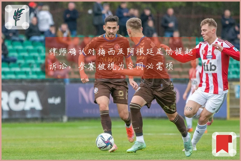 律师确认对梅西及阿根廷足协提起诉讼，参赛被视为合同必需项
