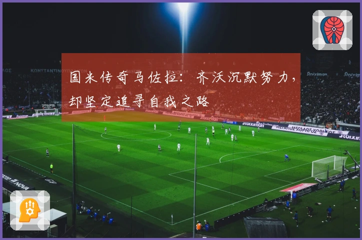 国米传奇马佐拉：齐沃沉默努力，却坚定追寻自我之路