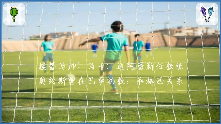 接替马帅！马卡：迈阿密新任教练奥约斯曾在巴萨执教，和梅西关系密切
