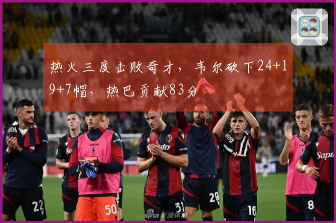 热火三度击败奇才，韦尔砍下24+19+7帽，热巴贡献83分