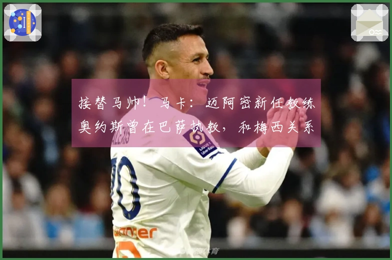 接替马帅！马卡：迈阿密新任教练奥约斯曾在巴萨执教，和梅西关系密切