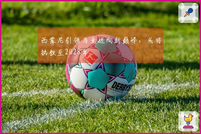 西蒙尼引领马竞迈向新巅峰，或将执教至2028年