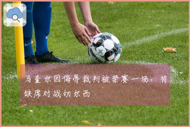 马奎尔因侮辱裁判被禁赛一场，将缺席对战切尔西