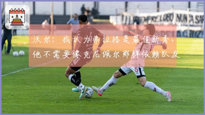沃尔：我认为弗拉格是最佳新秀，他不需要像克尼佩尔那样依赖队友