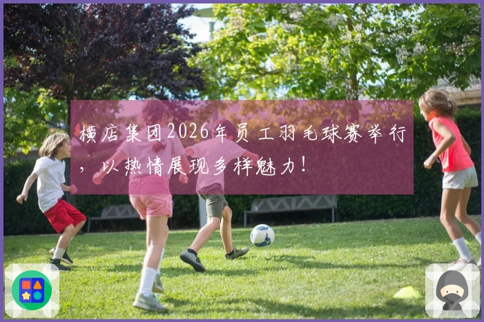 横店集团2026年员工羽毛球赛举行，以热情展现多样魅力！