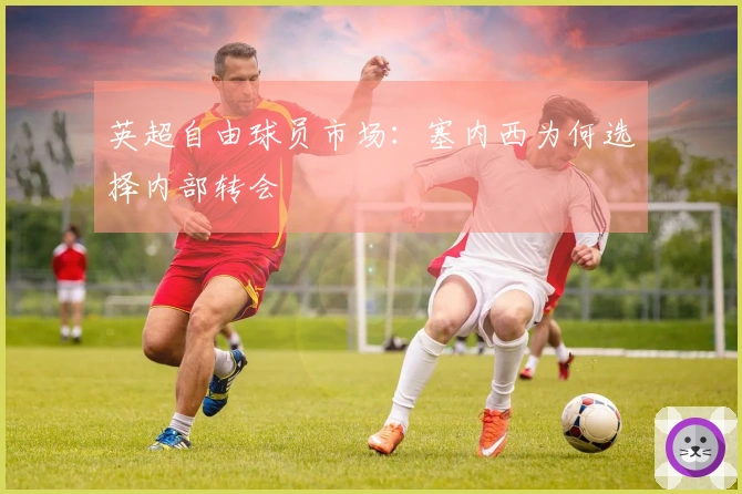 英超自由球员市场：塞内西为何选择内部转会