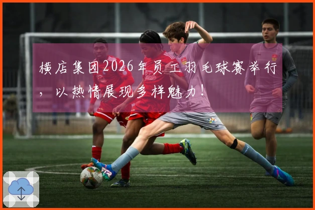 横店集团2026年员工羽毛球赛举行，以热情展现多样魅力！