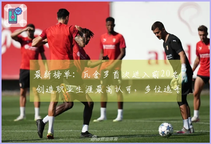 最新榜单：瓦舍罗首次进入前20名 创造职业生涯最高认可，多位选手刷新个人最佳成绩