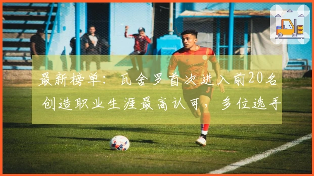 最新榜单：瓦舍罗首次进入前20名 创造职业生涯最高认可，多位选手刷新个人最佳成绩