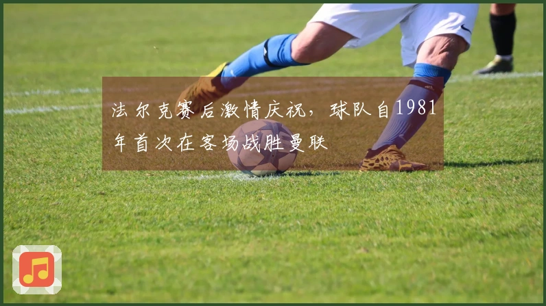 法尔克赛后激情庆祝，球队自1981年首次在客场战胜曼联