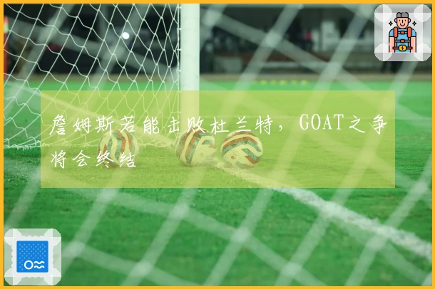 詹姆斯若能击败杜兰特，GOAT之争将会终结