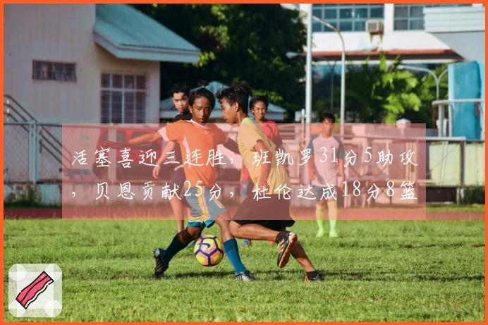 活塞喜迎三连胜，班凯罗31分5助攻，贝恩贡献25分，杜伦达成18分8篮板