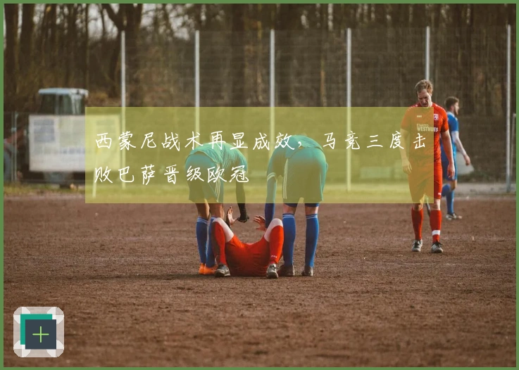 西蒙尼战术再显成效，马竞三度击败巴萨晋级欧冠