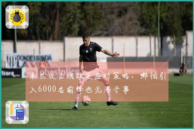 米兰攻击线缺乏应对策略，哪怕引入6000名前锋也无济于事